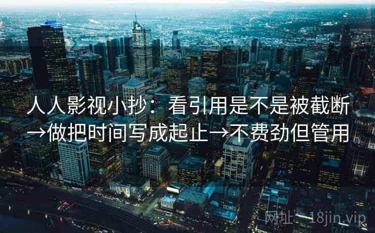 人人影视小抄：看引用是不是被截断→做把时间写成起止→不费劲但管用