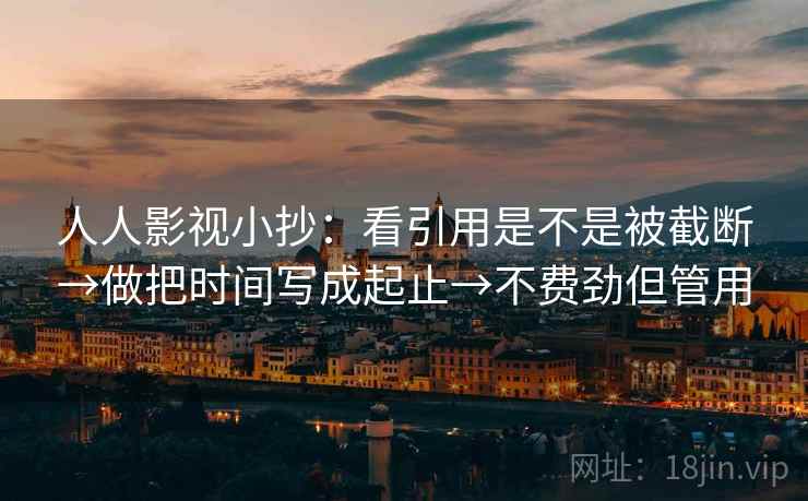 人人影视小抄：看引用是不是被截断→做把时间写成起止→不费劲但管用