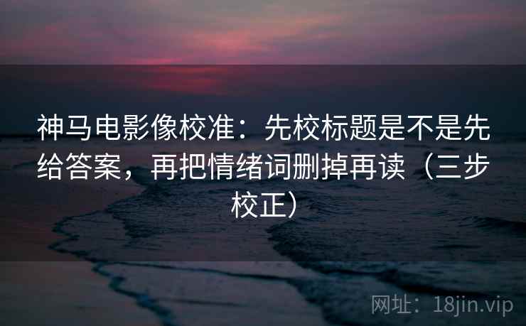 神马电影像校准：先校标题是不是先给答案，再把情绪词删掉再读（三步校正）