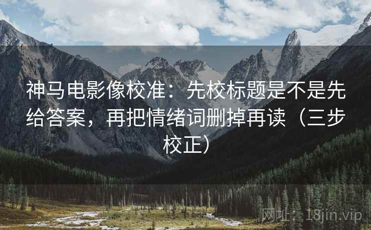 神马电影像校准：先校标题是不是先给答案，再把情绪词删掉再读（三步校正）