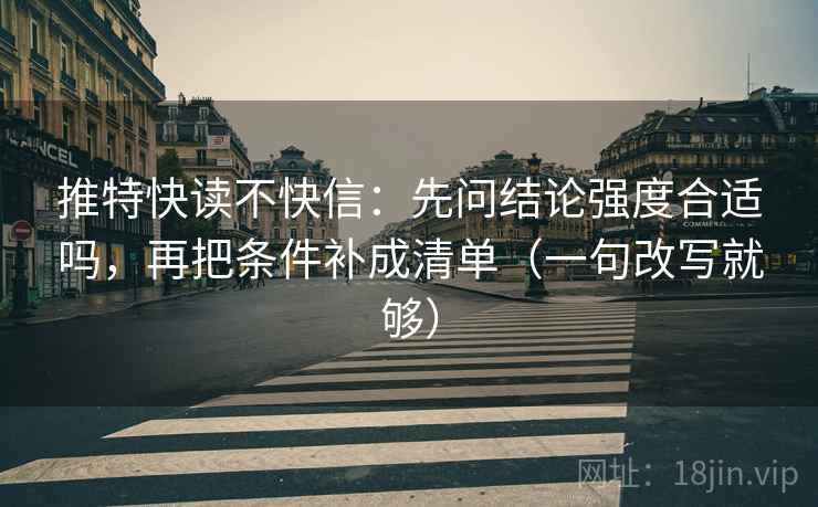 推特快读不快信:先问结论强度合适吗,再把条件补成清单(一句改写就够) 推特快读不快信:先问结论强度合适吗,再把条件补成清单(一句改写就够)