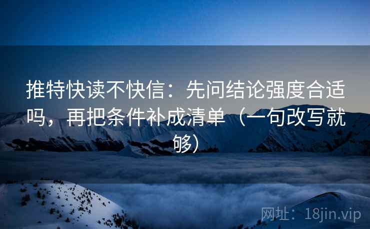 推特快读不快信：先问结论强度合适吗，再把条件补成清单（一句改写就够）