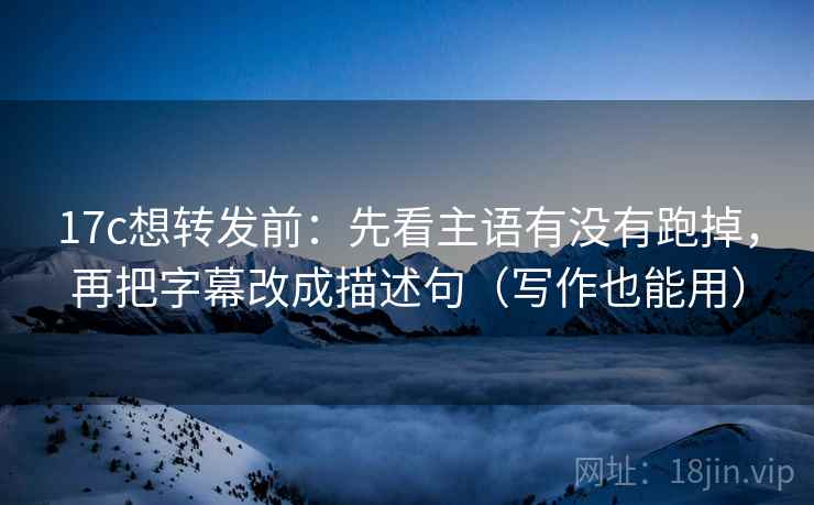 17c想转发前：先看主语有没有跑掉，再把字幕改成描述句（写作也能用）