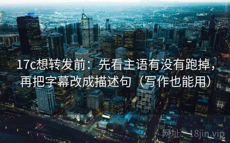 17c想转发前：先看主语有没有跑掉，再把字幕改成描述句（写作也能用）