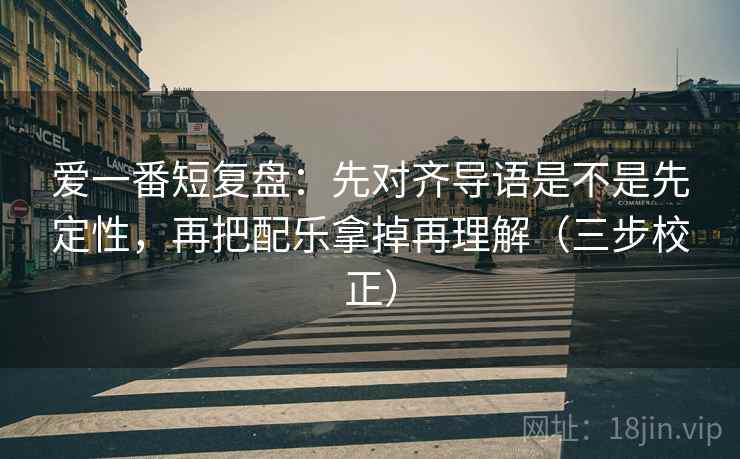 爱一番短复盘：先对齐导语是不是先定性，再把配乐拿掉再理解（三步校正）