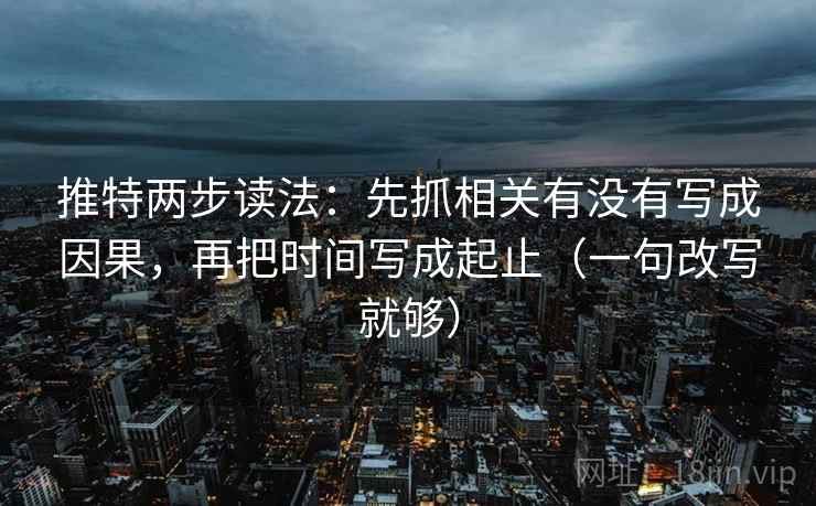 推特两步读法:先抓相关有没有写成因果,再把时间写成起止(一句改写就够) 推特两步读法:先抓相关有没有写成因果,再把时间写成起止(一句改写就够)