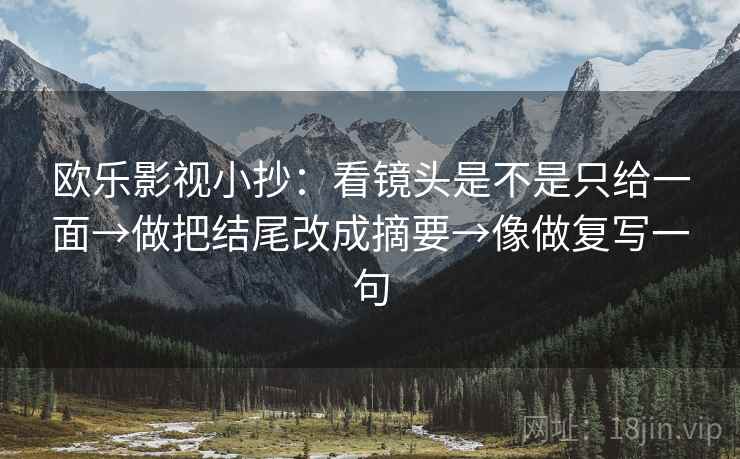 欧乐影视小抄：看镜头是不是只给一面→做把结尾改成摘要→像做复写一句