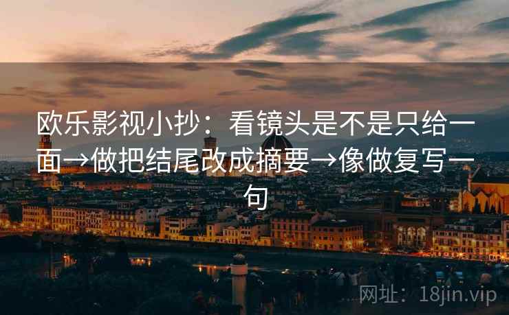 欧乐影视小抄：看镜头是不是只给一面→做把结尾改成摘要→像做复写一句