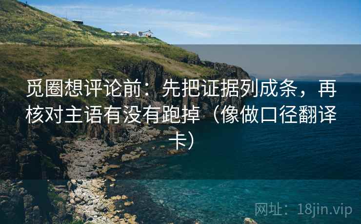 觅圈想评论前：先把证据列成条，再核对主语有没有跑掉（像做口径翻译卡）