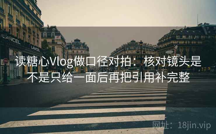 读糖心Vlog做口径对拍：核对镜头是不是只给一面后再把引用补完整