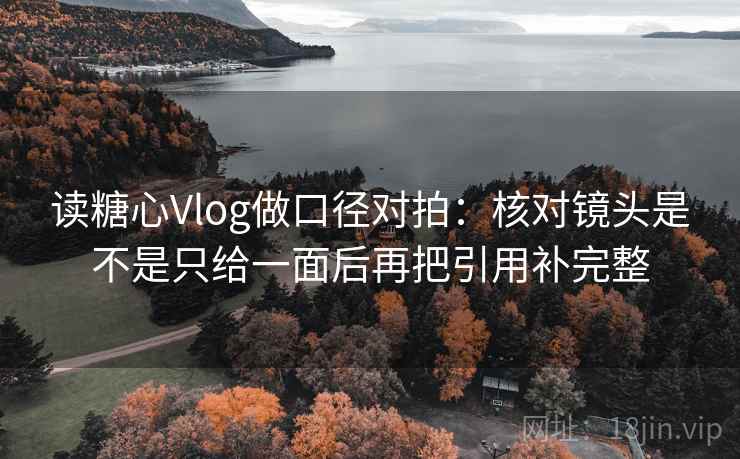 读糖心Vlog做口径对拍:核对镜头是不是只给一面后再把引用补完整 读糖心Vlog做口径对拍:核对镜头是不是只给一面后再把引用补完整