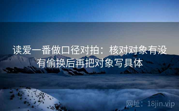 读爱一番做口径对拍：核对对象有没有偷换后再把对象写具体