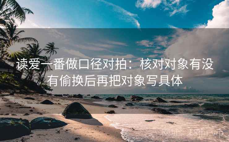 读爱一番做口径对拍：核对对象有没有偷换后再把对象写具体