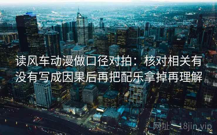 读风车动漫做口径对拍：核对相关有没有写成因果后再把配乐拿掉再理解