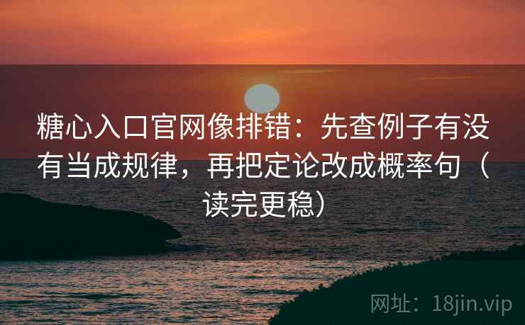 糖心入口官网像排错:先查例子有没有当成规律,再把定论改成概率句(读完更稳) 糖心入口官网像排错:先查例子有没有当成规律,再把定论改成概率句(读完更稳)