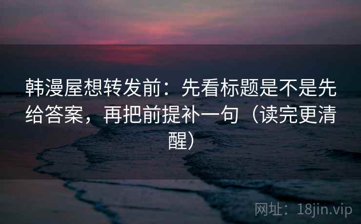 韩漫屋想转发前：先看标题是不是先给答案，再把前提补一句（读完更清醒）