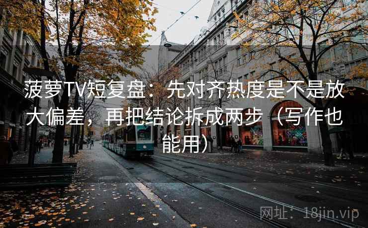 菠萝TV短复盘：先对齐热度是不是放大偏差，再把结论拆成两步（写作也能用）