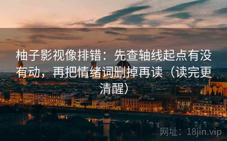 柚子影视像排错：先查轴线起点有没有动，再把情绪词删掉再读（读完更清醒）