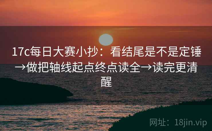 17c每日大赛小抄：看结尾是不是定锤→做把轴线起点终点读全→读完更清醒