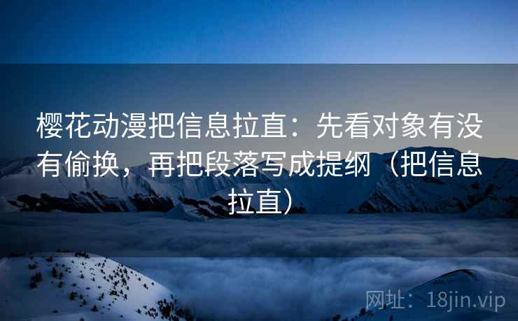 樱花动漫把信息拉直：先看对象有没有偷换，再把段落写成提纲（把信息拉直）