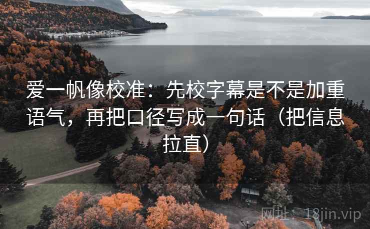 爱一帆像校准：先校字幕是不是加重语气，再把口径写成一句话（把信息拉直）