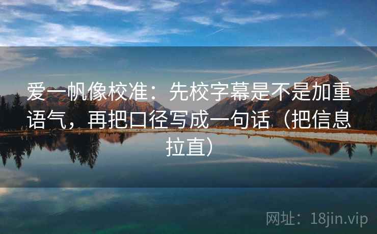 爱一帆像校准：先校字幕是不是加重语气，再把口径写成一句话（把信息拉直）