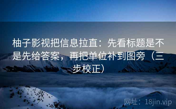 柚子影视把信息拉直：先看标题是不是先给答案，再把单位补到图旁（三步校正）