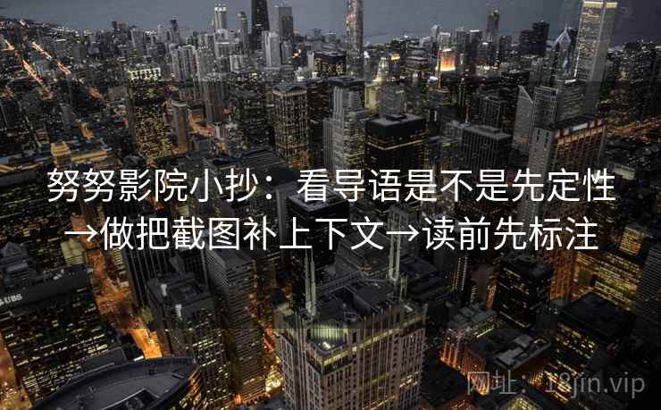 努努影院小抄:看导语是不是先定性→做把截图补上下文→读前先标注 努努影院小抄:看导语是不是先定性→做把截图补上下文→读前先标注