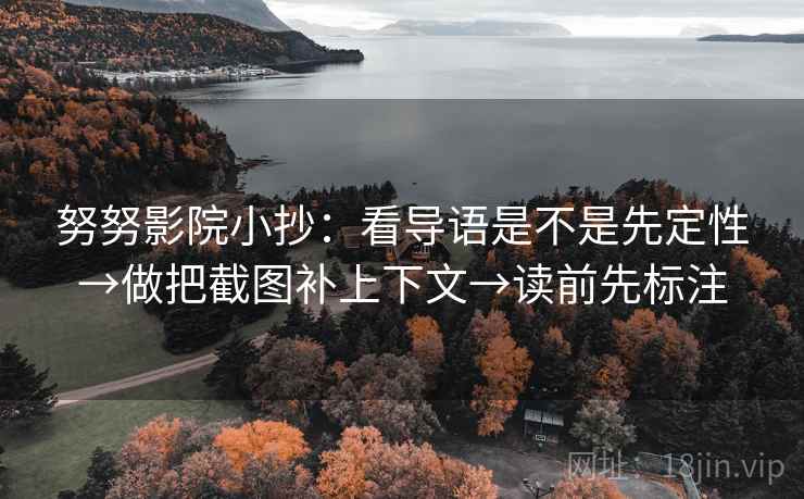 努努影院小抄：看导语是不是先定性→做把截图补上下文→读前先标注
