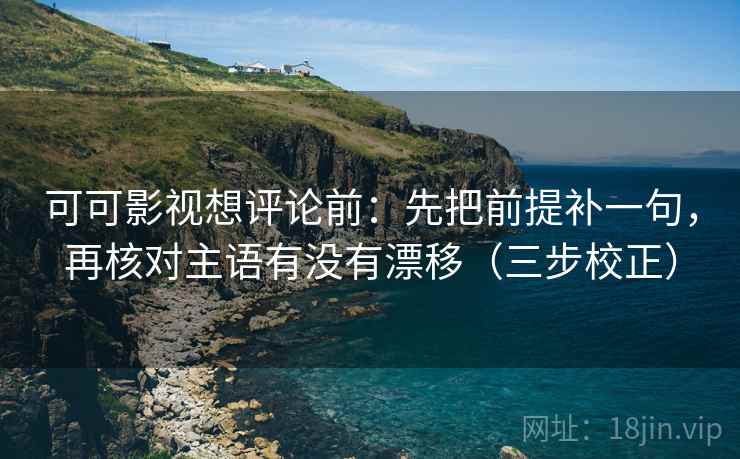 可可影视想评论前:先把前提补一句,再核对主语有没有漂移(三步校正) 可可影视想评论前:先把前提补一句,再核对主语有没有漂移(三步校正)