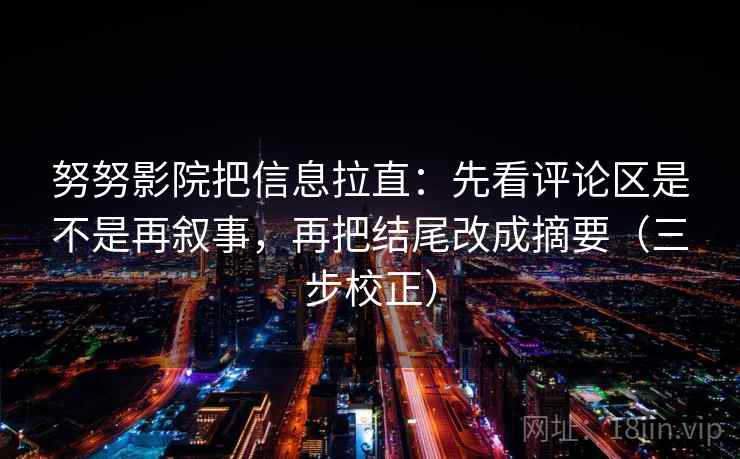 努努影院把信息拉直：先看评论区是不是再叙事，再把结尾改成摘要（三步校正）