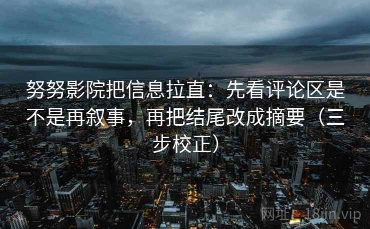 努努影院把信息拉直:先看评论区是不是再叙事,再把结尾改成摘要(三步校正) 努努影院把信息拉直:先看评论区是不是再叙事,再把结尾改成摘要(三步校正)