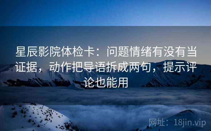 星辰影院体检卡：问题情绪有没有当证据，动作把导语拆成两句，提示评论也能用