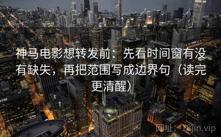 神马电影想转发前：先看时间窗有没有缺失，再把范围写成边界句（读完更清醒）