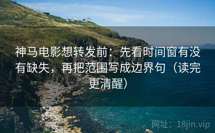 神马电影想转发前：先看时间窗有没有缺失，再把范围写成边界句（读完更清醒）