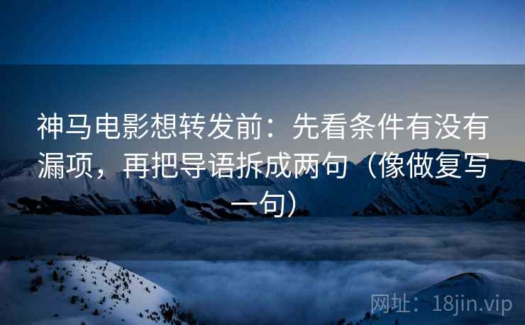 神马电影想转发前:先看条件有没有漏项,再把导语拆成两句(像做复写一句) 神马电影想转发前:先看条件有没有漏项,再把导语拆成两句(像做复写一句)
