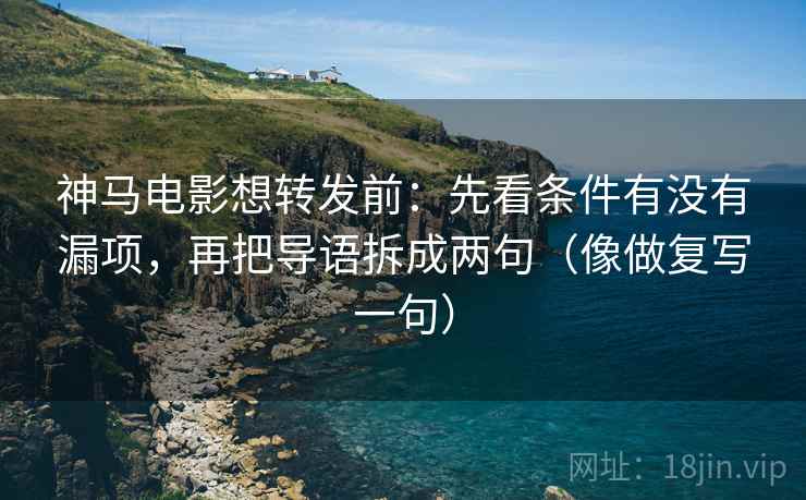 神马电影想转发前：先看条件有没有漏项，再把导语拆成两句（像做复写一句）