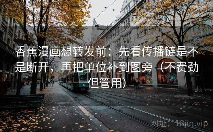 香蕉漫画想转发前:先看传播链是不是断开,再把单位补到图旁(不费劲但管用) 香蕉漫画想转发前:先看传播链是不是断开,再把单位补到图旁(不费劲但管用)