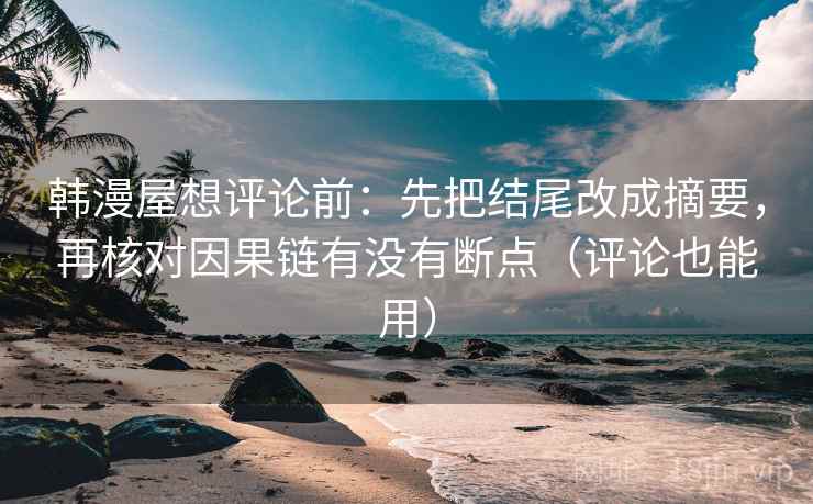 韩漫屋想评论前：先把结尾改成摘要，再核对因果链有没有断点（评论也能用）
