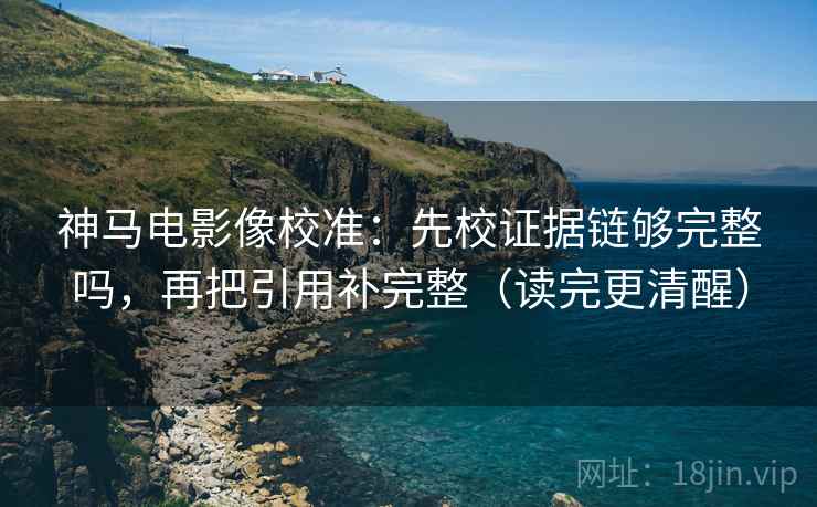 神马电影像校准：先校证据链够完整吗，再把引用补完整（读完更清醒）