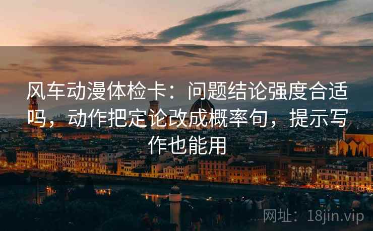 风车动漫体检卡：问题结论强度合适吗，动作把定论改成概率句，提示写作也能用