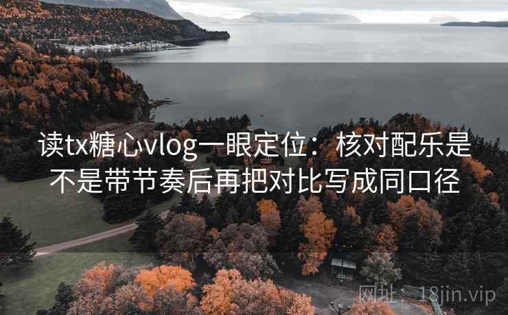 读tx糖心vlog一眼定位:核对配乐是不是带节奏后再把对比写成同口径 读tx糖心vlog一眼定位:核对配乐是不是带节奏后再把对比写成同口径