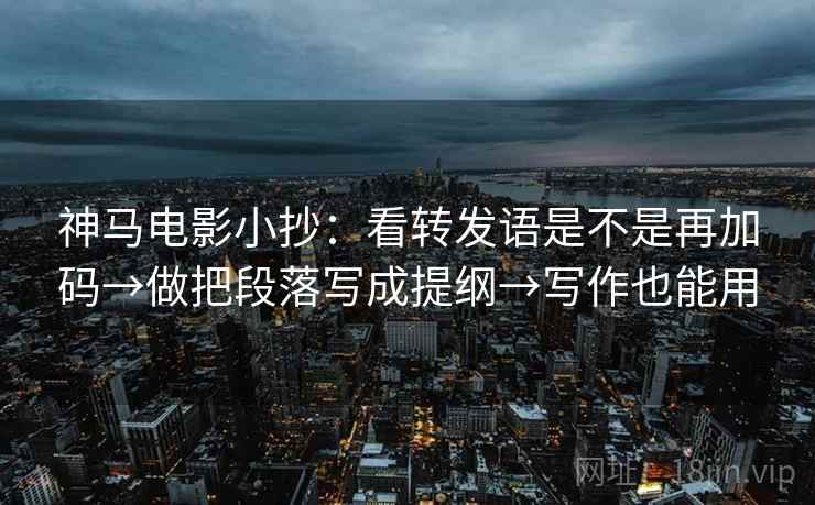 神马电影小抄:看转发语是不是再加码→做把段落写成提纲→写作也能用 神马电影小抄:看转发语是不是再加码→做把段落写成提纲→写作也能用