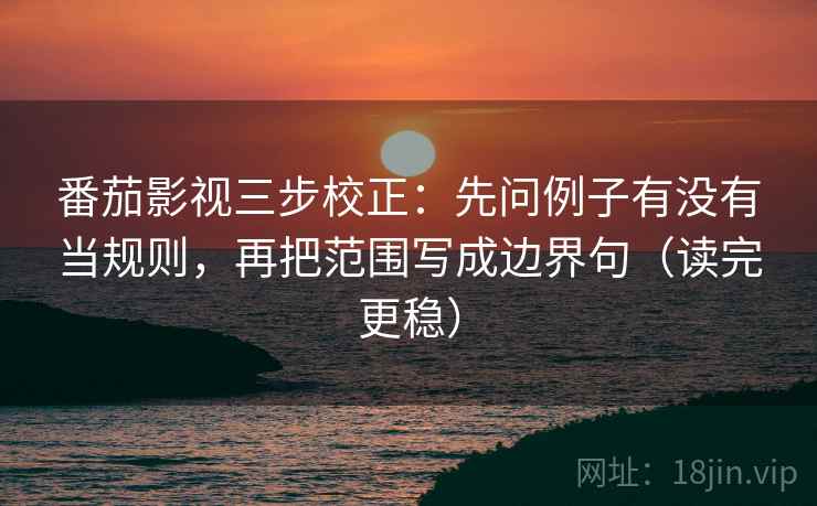 番茄影视三步校正:先问例子有没有当规则,再把范围写成边界句(读完更稳) 番茄影视三步校正:先问例子有没有当规则,再把范围写成边界句(读完更稳)