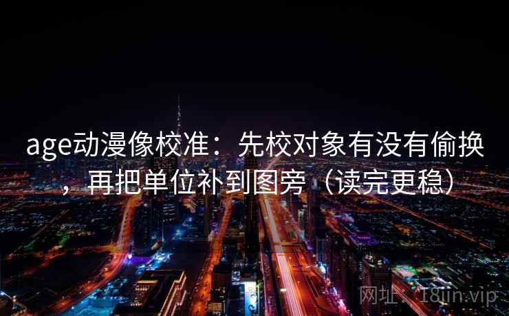 age动漫像校准:先校对象有没有偷换,再把单位补到图旁(读完更稳) age动漫像校准:先校对象有没有偷换,再把单位补到图旁(读完更稳)