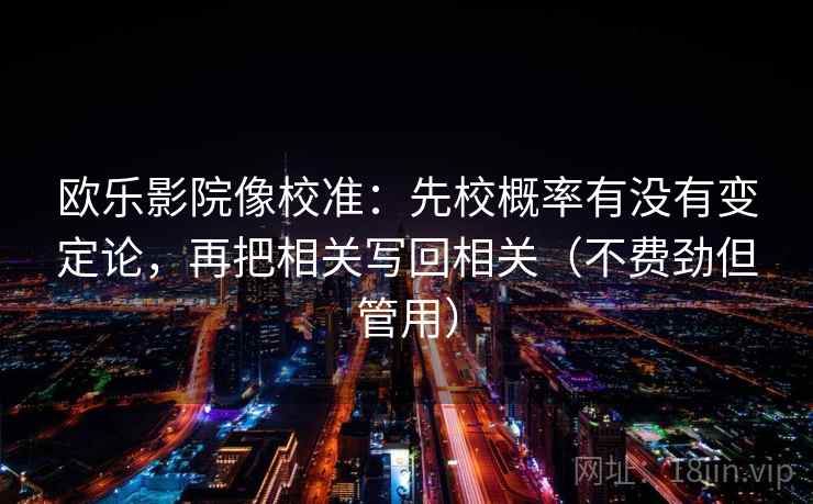 欧乐影院像校准：先校概率有没有变定论，再把相关写回相关（不费劲但管用）