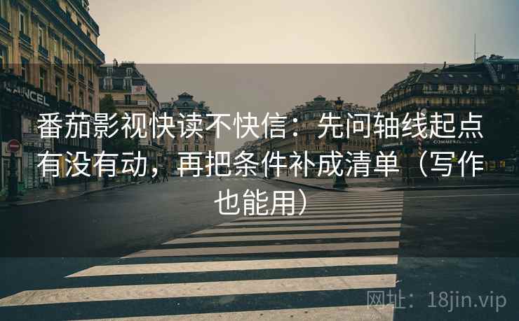 番茄影视快读不快信：先问轴线起点有没有动，再把条件补成清单（写作也能用）