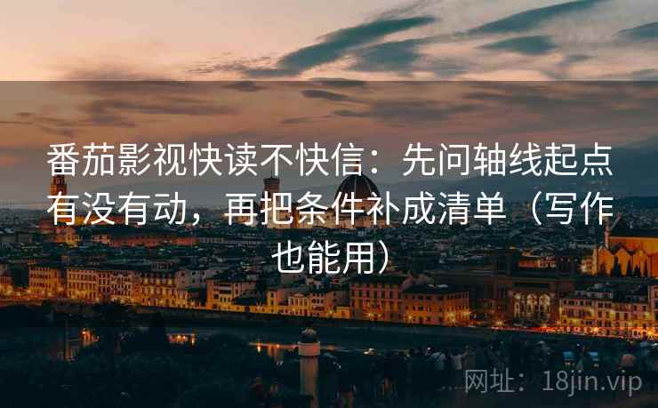 番茄影视快读不快信：先问轴线起点有没有动，再把条件补成清单（写作也能用）