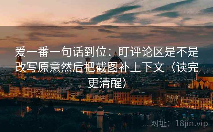 爱一番一句话到位:盯评论区是不是改写原意然后把截图补上下文(读完更清醒) 爱一番一句话到位:盯评论区是不是改写原意然后把截图补上下文(读完更清醒)