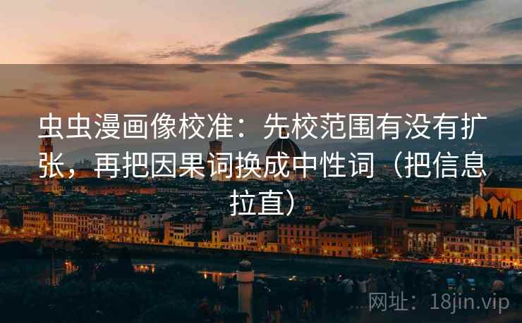 虫虫漫画像校准:先校范围有没有扩张,再把因果词换成中性词(把信息拉直) 虫虫漫画像校准:先校范围有没有扩张,再把因果词换成中性词(把信息拉直)